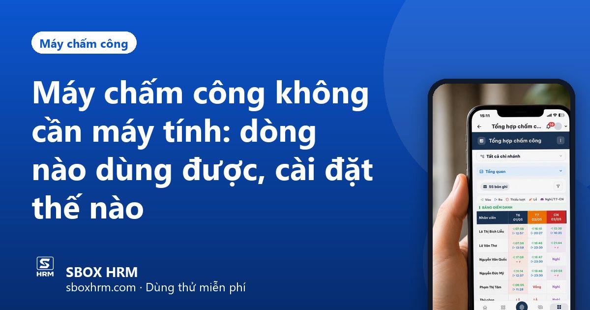 Máy chấm công không cần máy tính: dòng nào dùng được, cài đặt thế nào