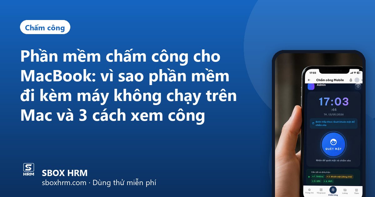 Phần mềm chấm công cho MacBook: vì sao phần mềm đi kèm máy không chạy trên Mac và 3 cách xem công